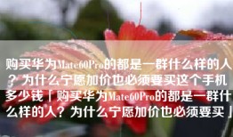 购买华为Mate60Pro的都是一群什么样的人？为什么宁愿加价也必须要买这个手机多少钱「购买华为Mate60Pro的都是一群什么样的人？为什么宁愿加价也必须要买」