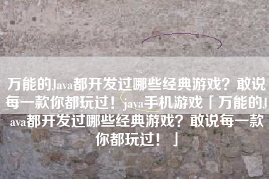 万能的Java都开发过哪些经典游戏？敢说每一款你都玩过！java手机游戏「万能的Java都开发过哪些经典游戏？敢说每一款你都玩过！」