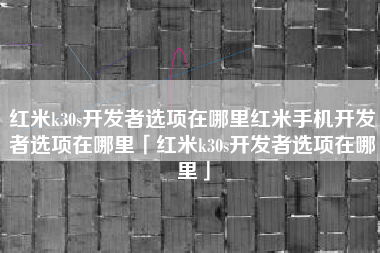 红米k30s开发者选项在哪里红米手机开发者选项在哪里「红米k30s开发者选项在哪里」