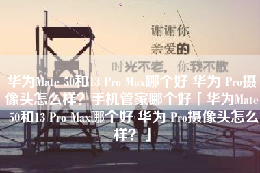 华为Mate 50和13 Pro Max哪个好 华为 Pro摄像头怎么样？手机管家哪个好「华为Mate 50和13 Pro Max哪个好 华为 Pro摄像头怎么样？」