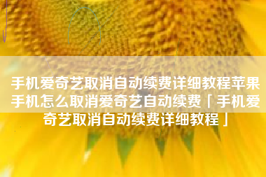 手机爱奇艺取消自动续费详细教程苹果手机怎么取消爱奇艺自动续费「手机爱奇艺取消自动续费详细教程」