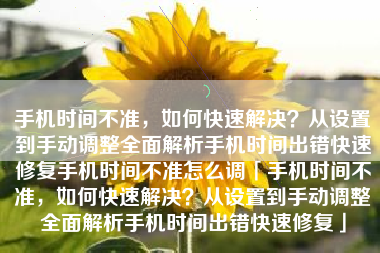 手机时间不准，如何快速解决？从设置到手动调整全面解析手机时间出错快速修复手机时间不准怎么调「手机时间不准，如何快速解决？从设置到手动调整全面解析手机时间出错快速修复」